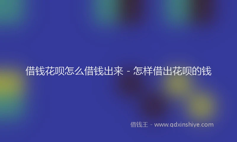 借钱花呗怎么借钱出来 - 怎样借出花呗的钱
