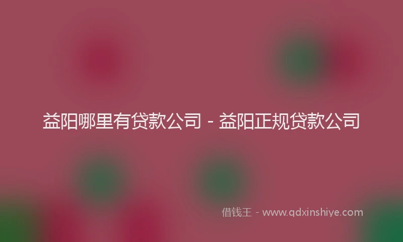 益阳哪里有贷款公司 - 益阳正规贷款公司
