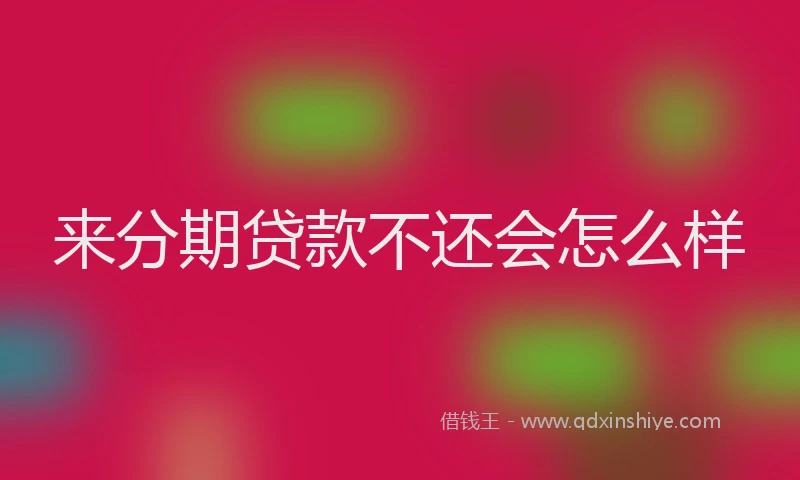 来分期贷款不还会怎么样
