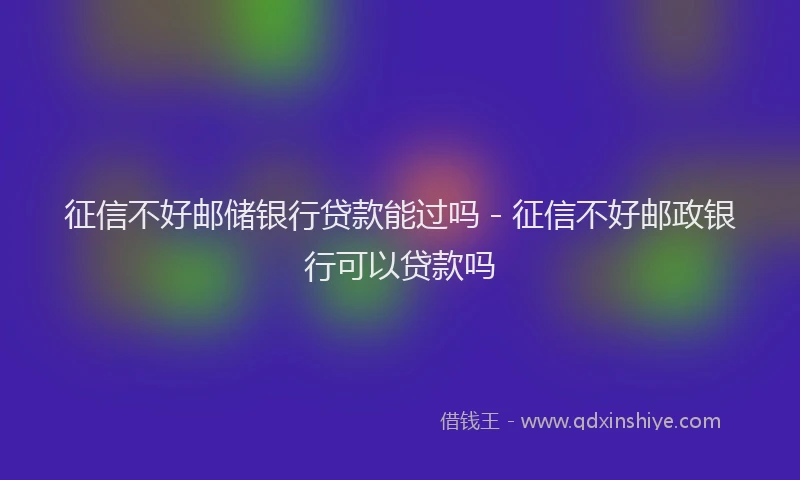 征信不好邮储银行贷款能过吗 - 征信不好邮政银行可以贷款吗