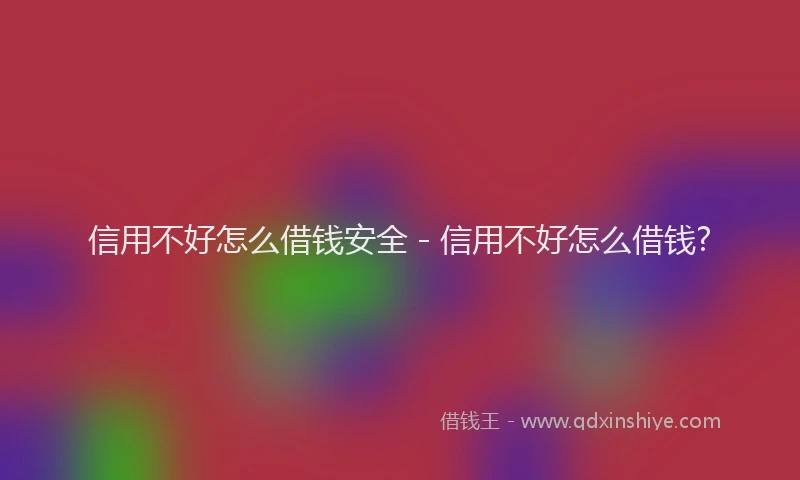 信用不好怎么借钱安全 - 信用不好怎么借钱?