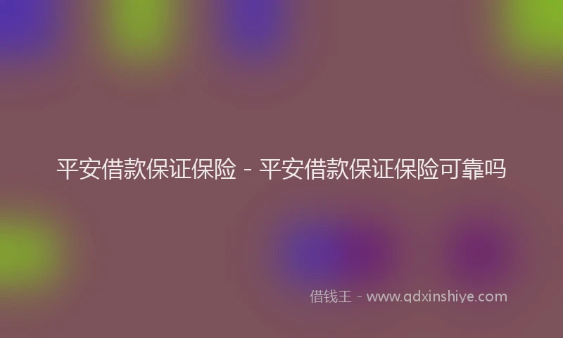 平安借款保证保险 - 平安借款保证保险可靠吗