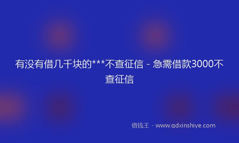 有没有借几千块的***不查征信 - 急需借款3000不查征信