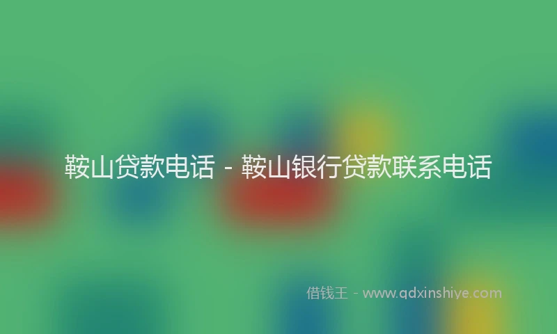 鞍山贷款电话 - 鞍山银行贷款联系电话