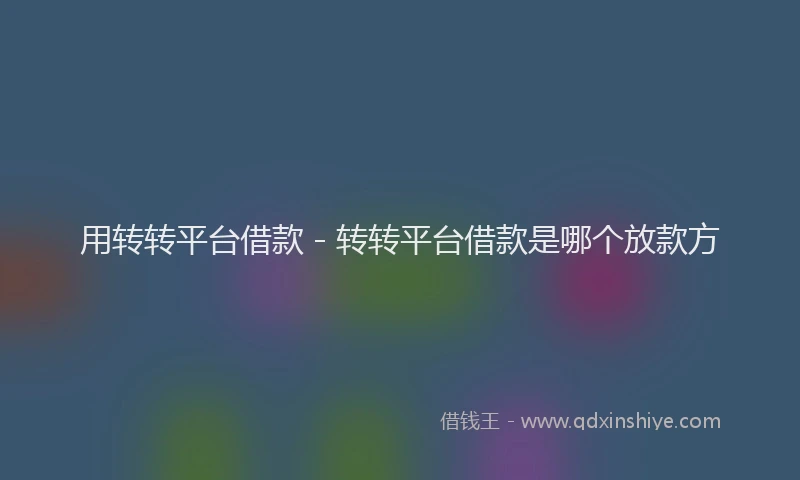 用转转平台借款 - 转转平台借款是哪个放款方