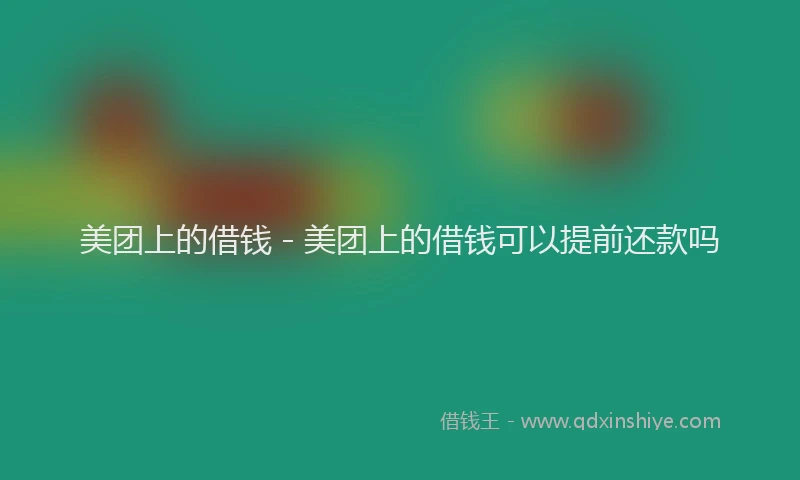 美团上的借钱 - 美团上的借钱可以提前还款吗
