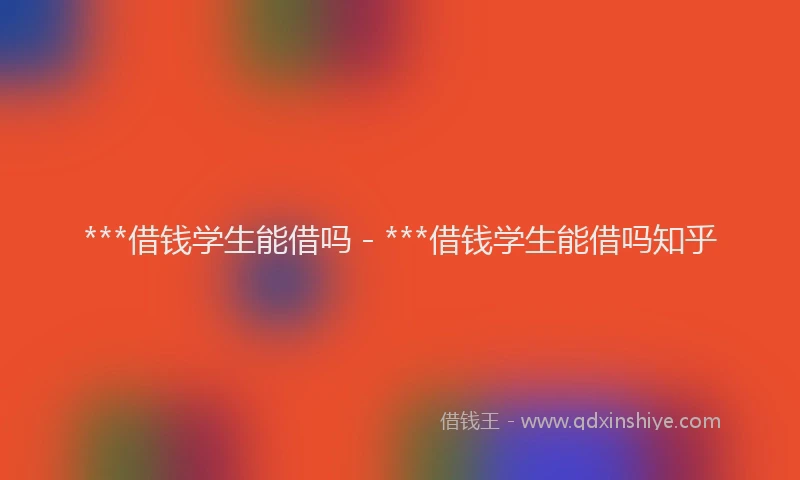 ***借钱学生能借吗 - ***借钱学生能借吗知乎