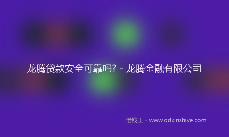 龙腾贷款安全可靠吗? - 龙腾金融有限公司