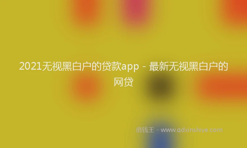 2021无视黑白户的贷款app - 最新无视黑白户的网贷