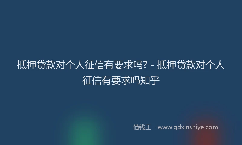 抵押贷款对个人征信有要求吗? - 抵押贷款对个人征信有要求吗知乎