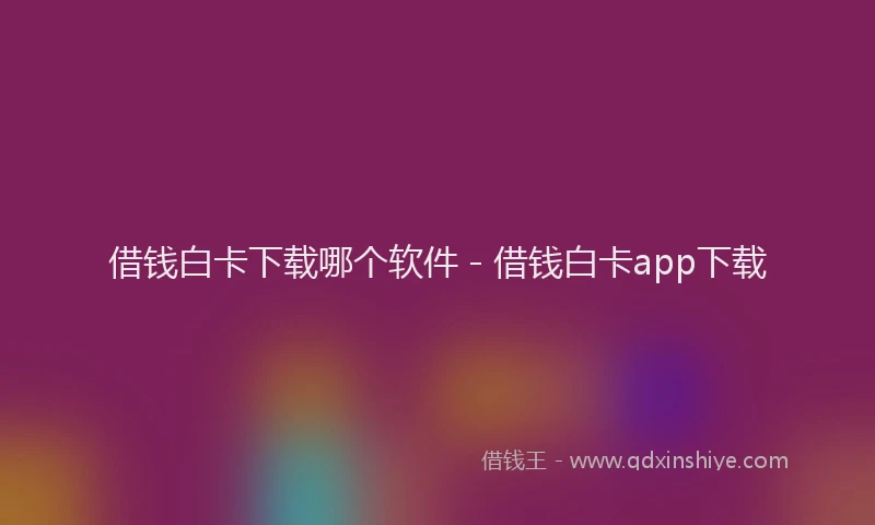 借钱白卡下载哪个软件 - 借钱白卡app下载