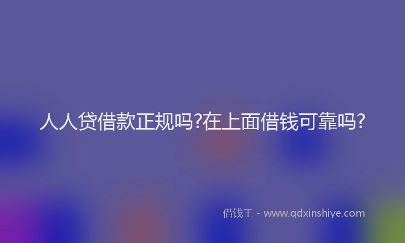 人人贷借款正规吗?在上面借钱可靠吗?