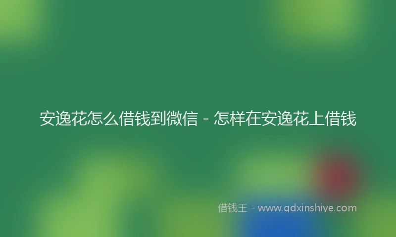 安逸花怎么借钱到微信 - 怎样在安逸花上借钱
