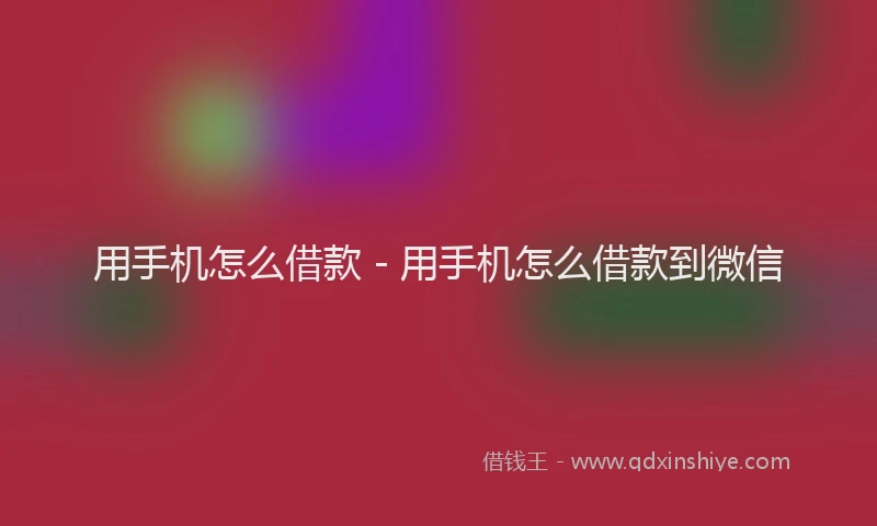 用手机怎么借款 - 用手机怎么借款到微信