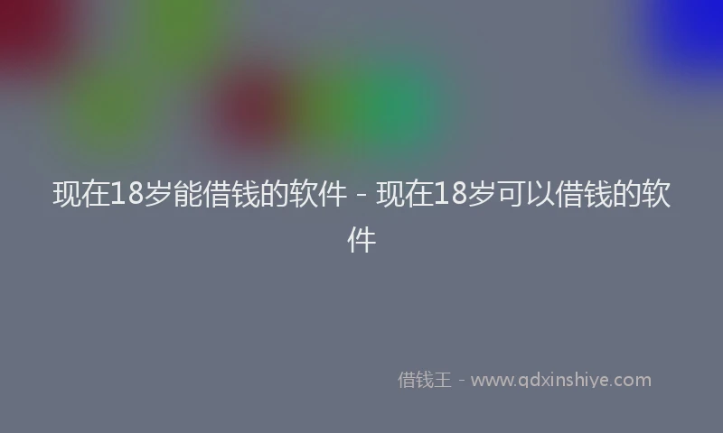 现在18岁能借钱的软件 - 现在18岁可以借钱的软件