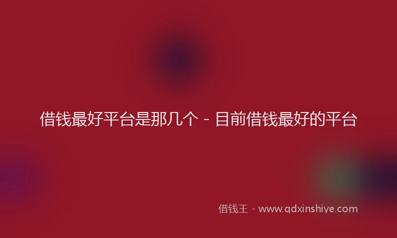 借钱最好平台是那几个 - 目前借钱最好的平台