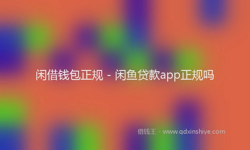 闲借钱包正规 - 闲鱼贷款app正规吗