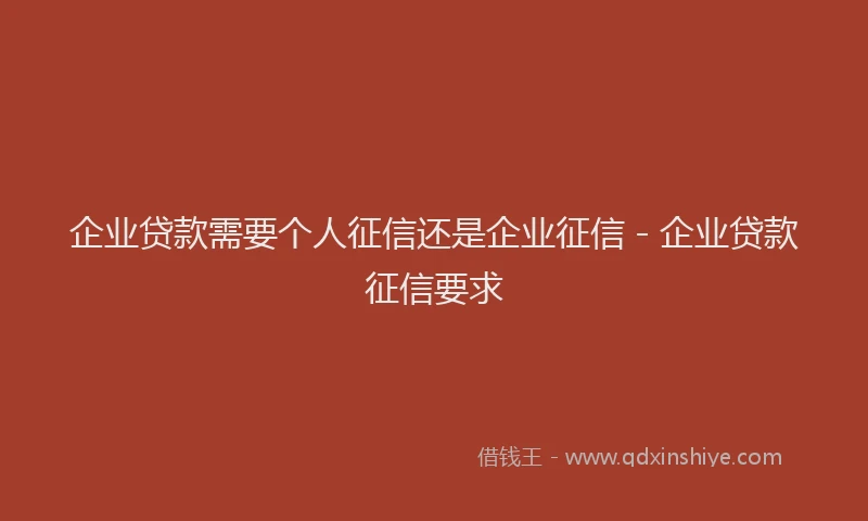 企业贷款需要个人征信还是企业征信 - 企业贷款征信要求