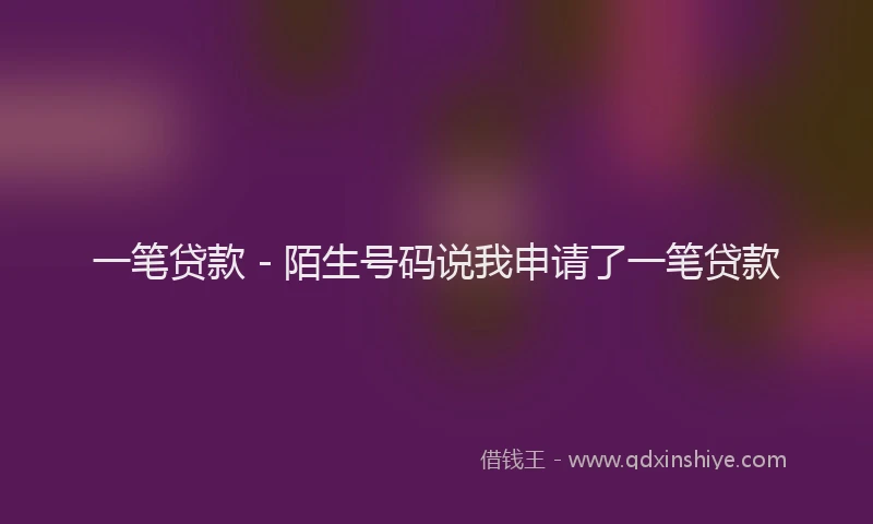 一笔贷款 - 陌生号码说我申请了一笔贷款
