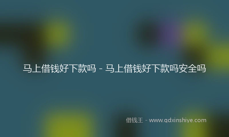 马上借钱好下款吗 - 马上借钱好下款吗安全吗
