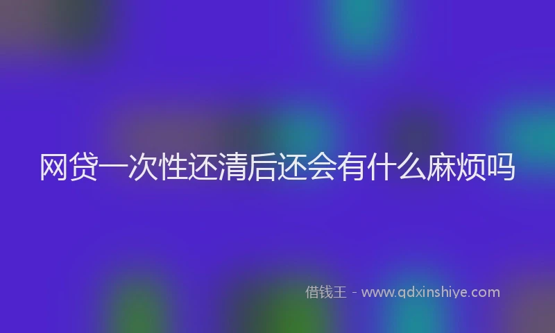 网贷一次性还清后还会有什么麻烦吗