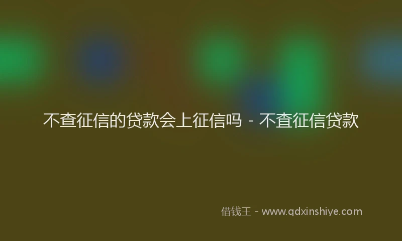不查征信的贷款会上征信吗 - 不査征信贷款