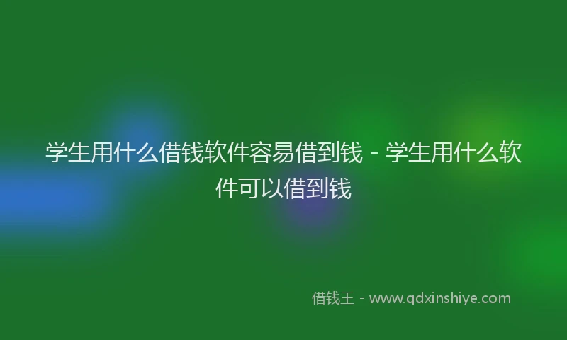 学生用什么借钱软件容易借到钱 - 学生用什么软件可以借到钱