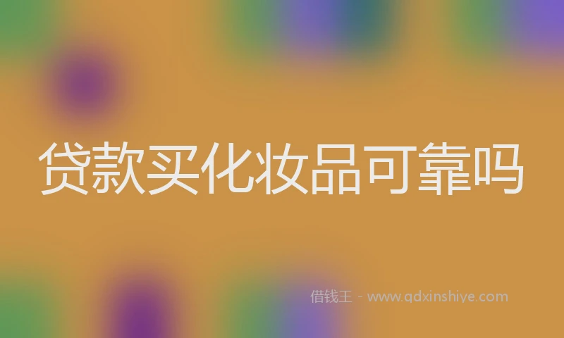 贷款买化妆品可靠吗