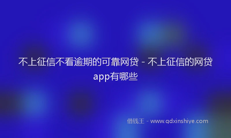 不上征信不看逾期的可靠网贷 - 不上征信的网贷app有哪些