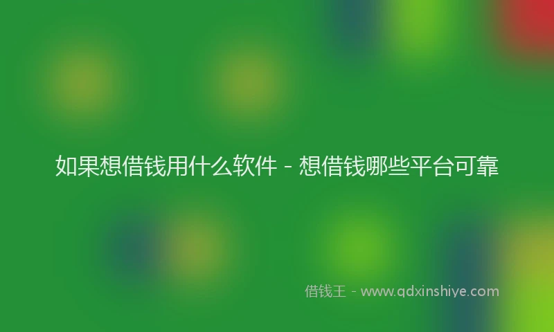 如果想借钱用什么软件 - 想借钱哪些平台可靠