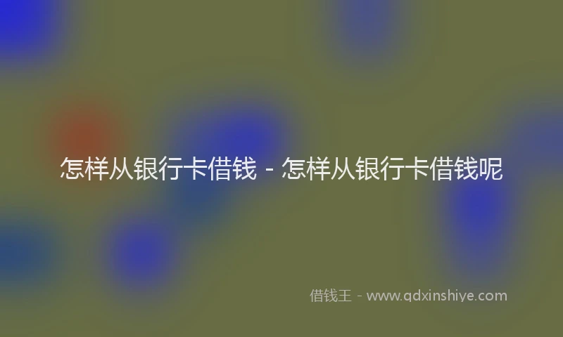 怎样从银行卡借钱 - 怎样从银行卡借钱呢
