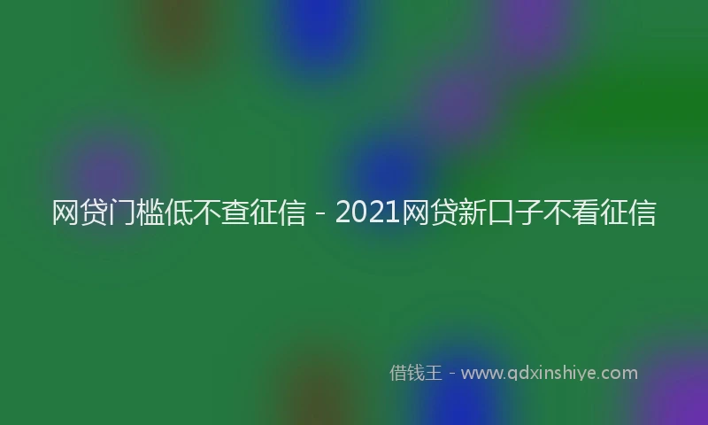 网贷门槛低不查征信 - 2021网贷新口子不看征信