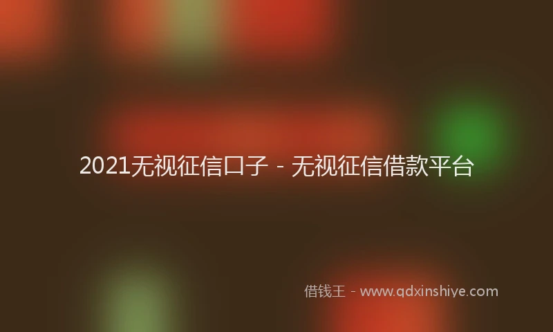 2021无视征信口子 - 无视征信借款平台