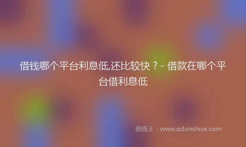 借钱哪个平台利息低,还比较快 ? - 借款在哪个平台借利息低