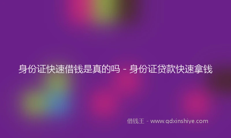 身份证快速借钱是真的吗 - 身份证贷款快速拿钱
