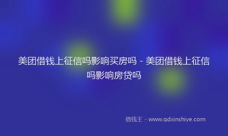 美团借钱上征信吗影响买房吗 - 美团借钱上征信吗影响房贷吗