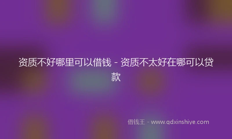 资质不好哪里可以借钱 - 资质不太好在哪可以贷款