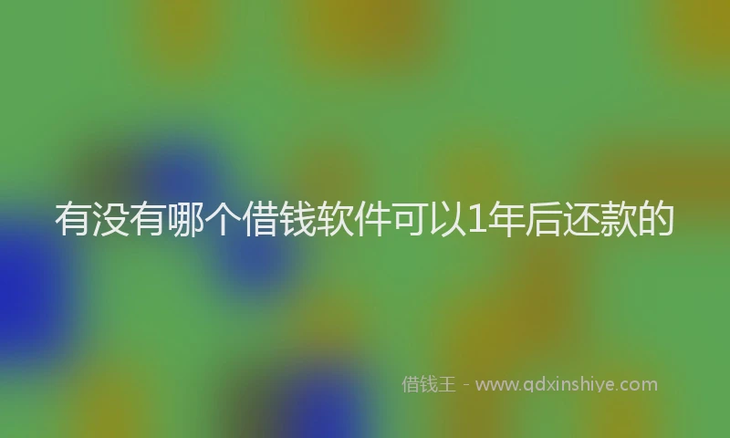 有没有哪个借钱软件可以1年后还款的