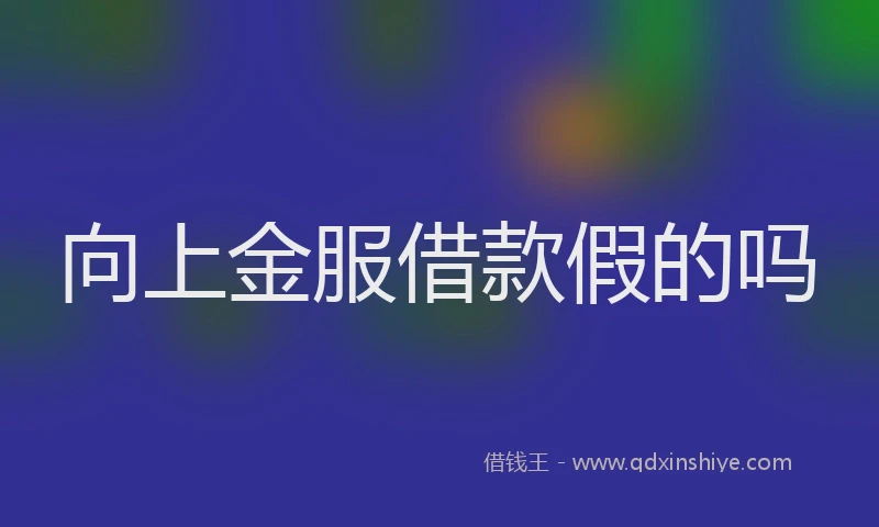 向上金服借款假的吗