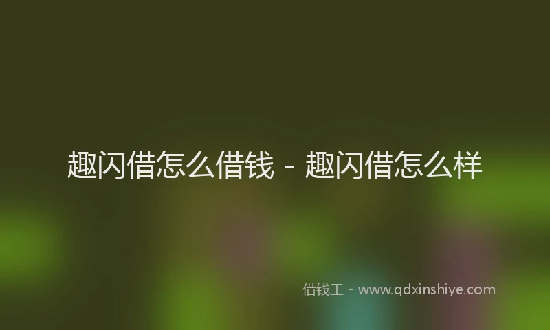 趣闪借怎么借钱 - 趣闪借怎么样
