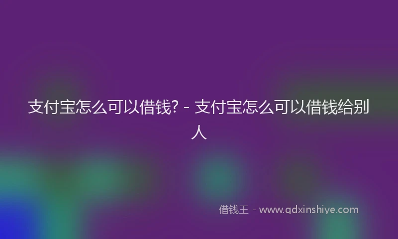 支付宝怎么可以借钱? - 支付宝怎么可以借钱给别人