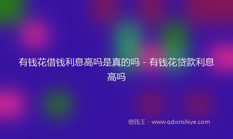 有钱花借钱利息高吗是真的吗 - 有钱花贷款利息高吗
