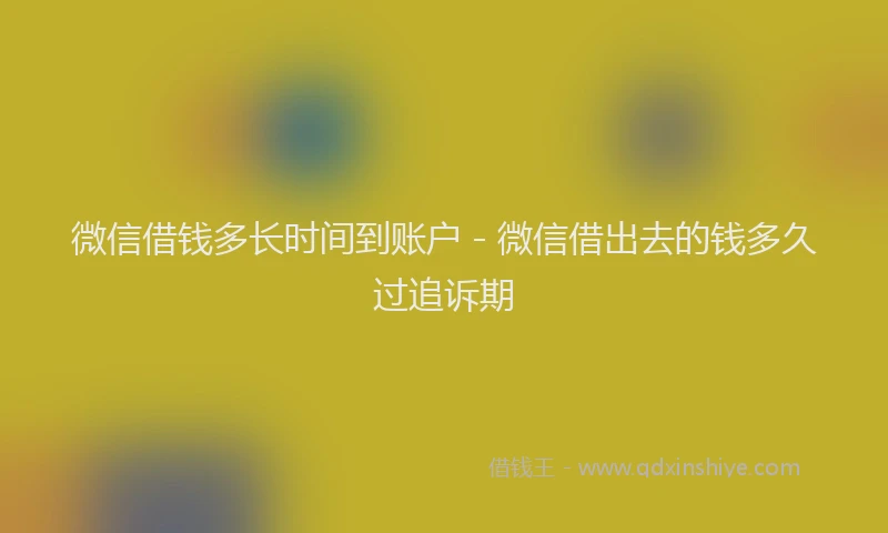 微信借钱多长时间到账户 - 微信借出去的钱多久过追诉期