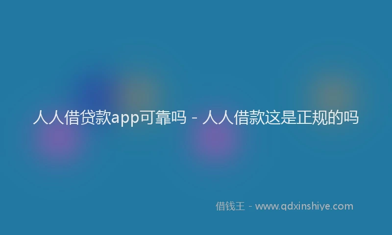 人人借贷款app可靠吗 - 人人借款这是正规的吗