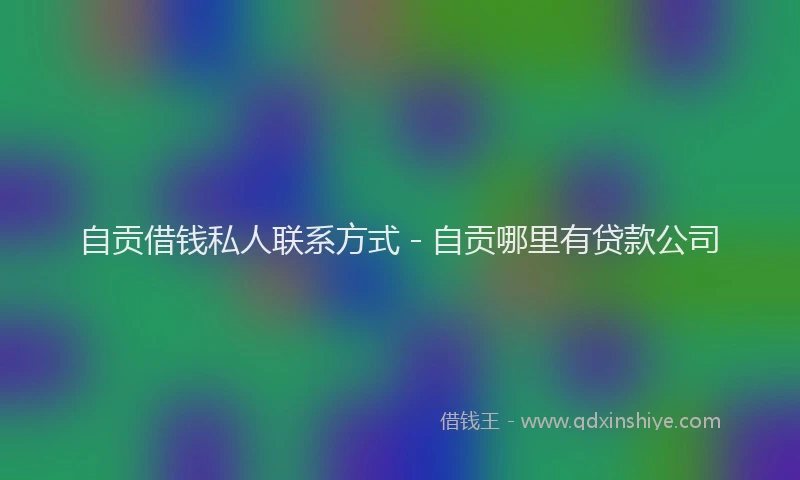 自贡借钱私人联系方式 - 自贡哪里有贷款公司