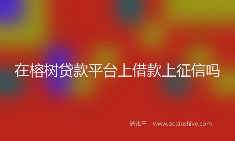在榕树贷款平台上借款上征信吗