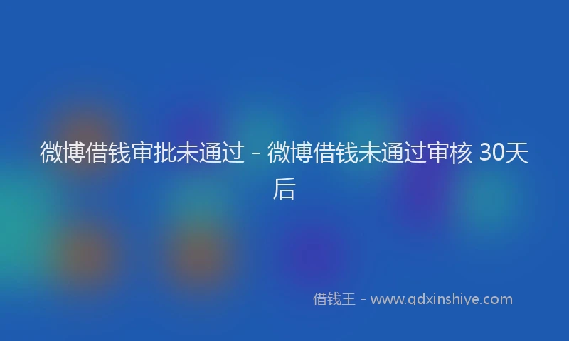 微博借钱审批未通过 - 微博借钱未通过审核 30天后