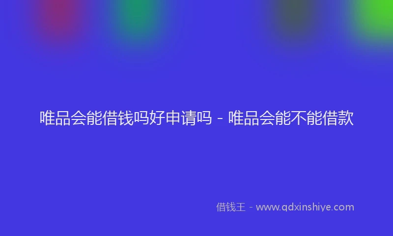 唯品会能借钱吗好申请吗 - 唯品会能不能借款