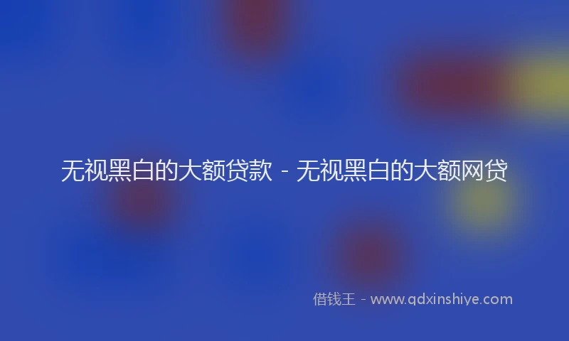 无视黑白的大额贷款 - 无视黑白的大额网贷
