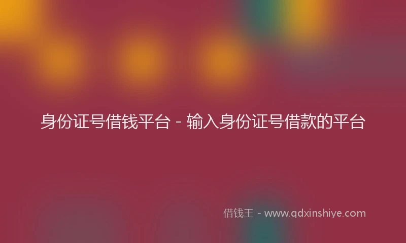 身份证号借钱平台 - 输入身份证号借款的平台